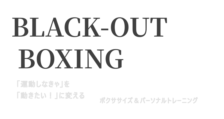 BLACK-OUT BOXING
「運動しなきゃ」を「動きたい！」に変える
ボクササイズ＆パーソナルトレーニング